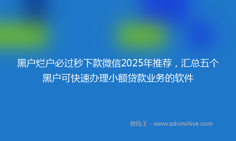黑户烂户必过秒下款微信2025年推荐，汇总五个黑户可快速办理小额贷款业务的软件