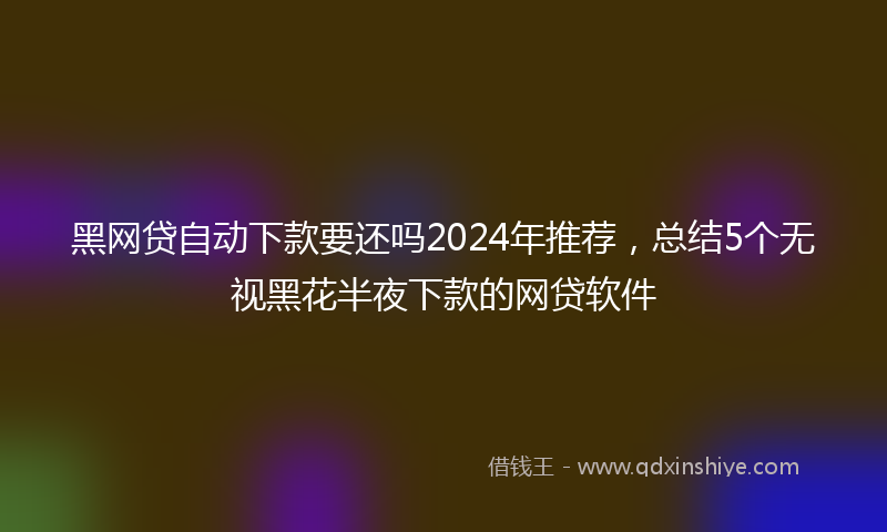 黑网贷自动下款要还吗2024年推荐，总结5个无视黑花半夜下款的网贷软件