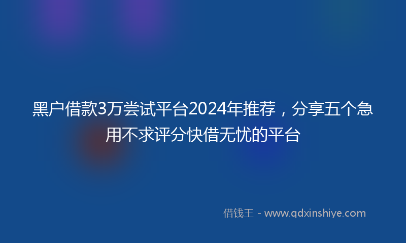 黑户借款3万尝试平台2024年推荐，分享五个急用不求评分快借无忧的平台