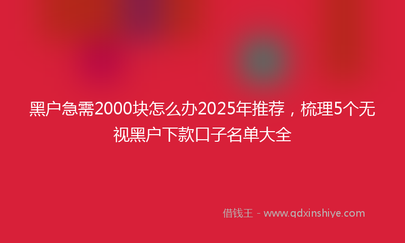 黑户急需2000块怎么办2025年推荐，梳理5个无视黑户下款口子名单大全