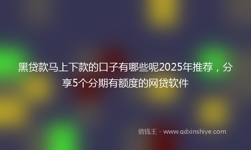 黑贷款马上下款的口子有哪些呢2025年推荐，分享5个分期有额度的网贷软件