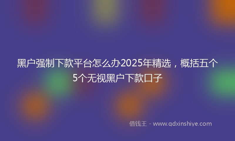 黑户强制下款平台怎么办2025年精选，概括五个5个无视黑户下款口子