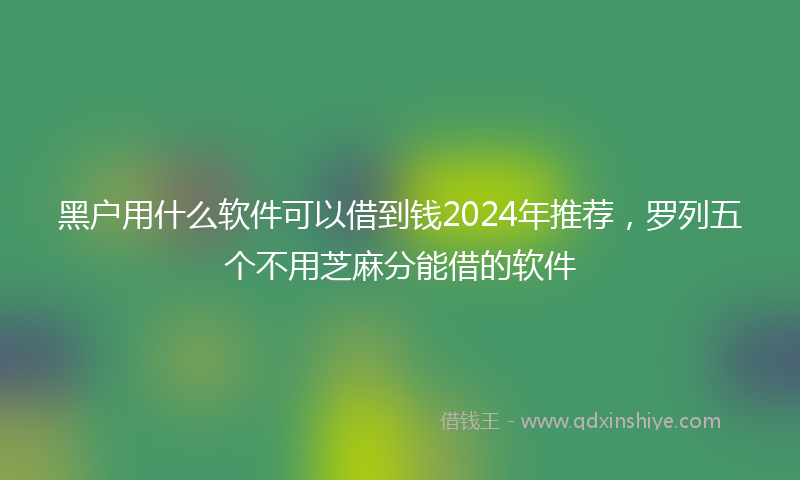 黑户用什么软件可以借到钱2024年推荐，罗列五个不用芝麻分能借的软件