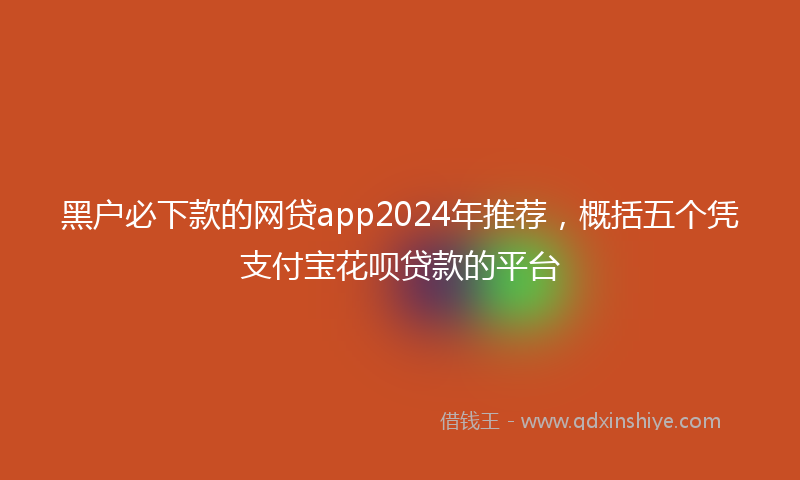 黑户必下款的网贷app2024年推荐，概括五个凭支付宝花呗贷款的平台