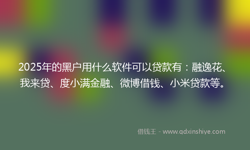 2025年的黑户用什么软件可以贷款有：融逸花、我来贷、度小满金融、微博借钱、小米贷款等。