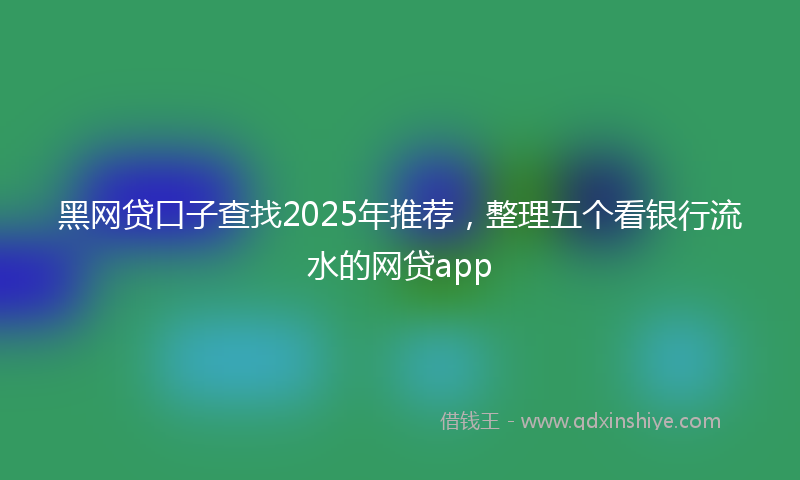 黑网贷口子查找2025年推荐，整理五个看银行流水的网贷app