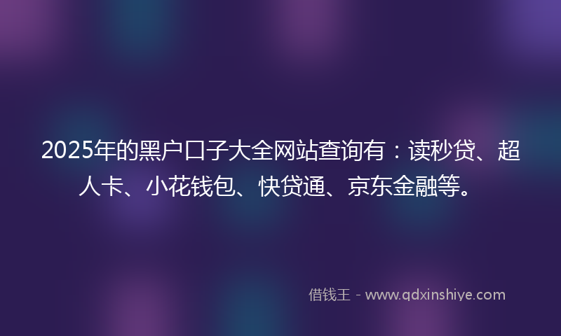 2025年的黑户口子大全网站查询有：读秒贷、超人卡、小花钱包、快贷通、京东金融等。