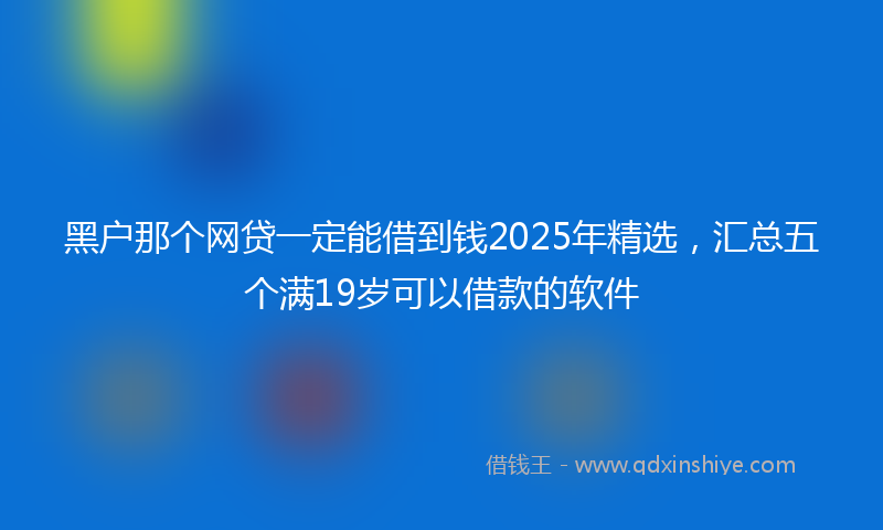 黑户那个网贷一定能借到钱2025年精选，汇总五个满19岁可以借款的软件