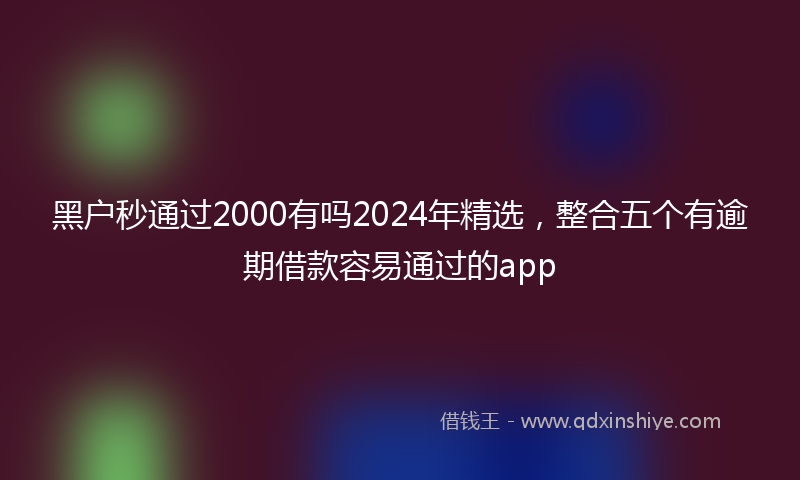 黑户秒通过2000有吗2024年精选，整合五个有逾期借款容易通过的app