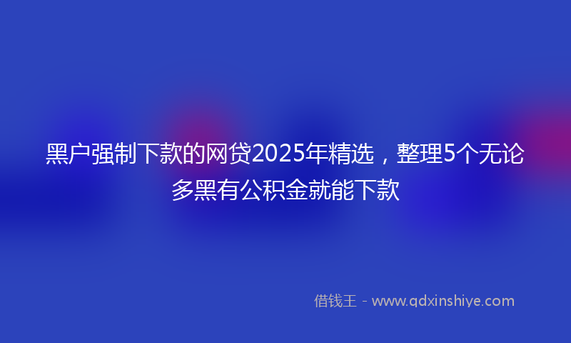 黑户强制下款的网贷2025年精选，整理5个无论多黑有公积金就能下款