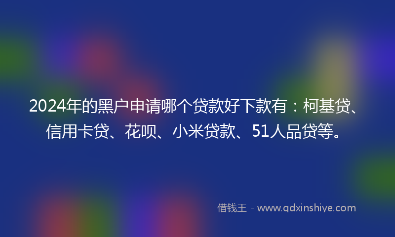 2024年的黑户申请哪个贷款好下款有：柯基贷、信用卡贷、花呗、小米贷款、51人品贷等。
