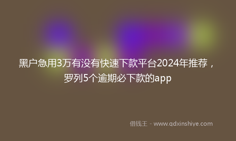 黑户急用3万有没有快速下款平台2024年推荐，罗列5个逾期必下款的app
