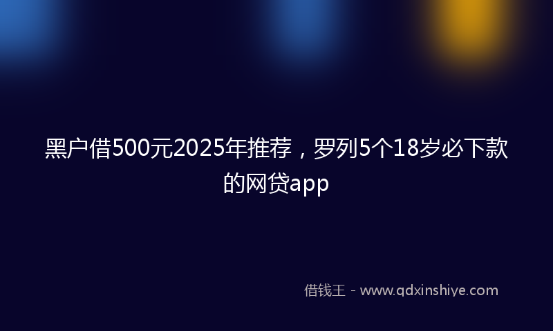 黑户借500元2025年推荐，罗列5个18岁必下款的网贷app