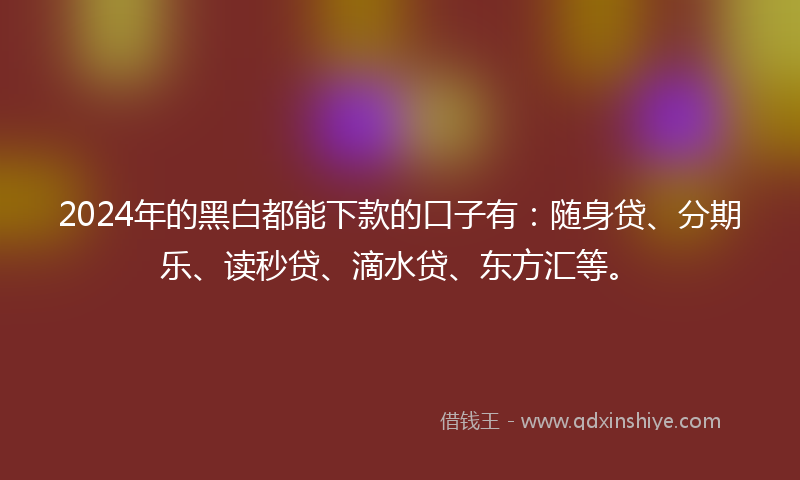 2024年的黑白都能下款的口子有：随身贷、分期乐、读秒贷、滴水贷、东方汇等。