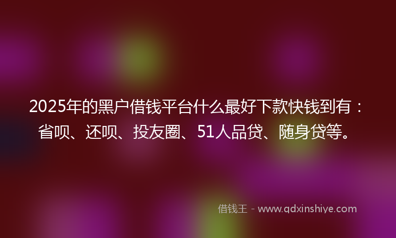 2025年的黑户借钱平台什么最好下款快钱到有：省呗、还呗、投友圈、51人品贷、随身贷等。