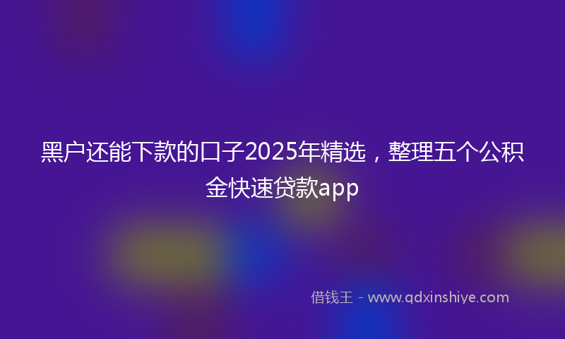 黑户还能下款的口子2025年精选，整理五个公积金快速贷款app