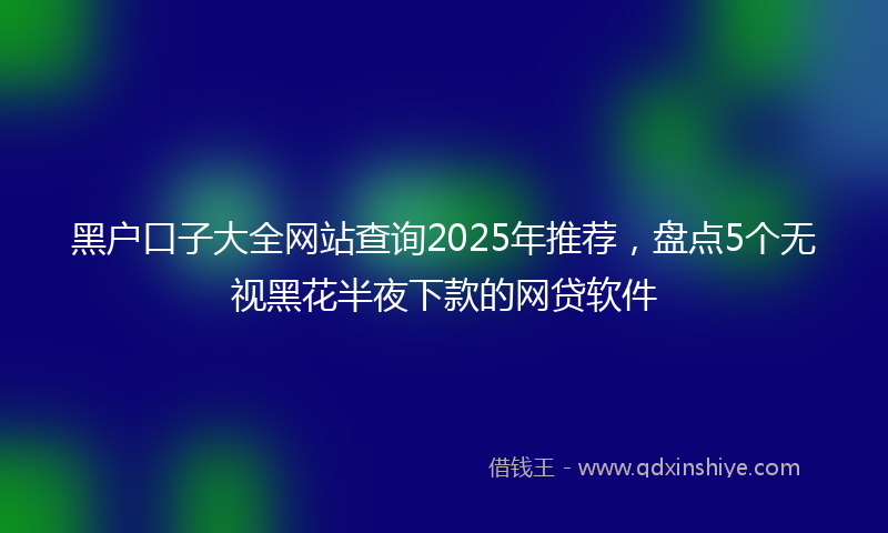 黑户口子大全网站查询2025年推荐，盘点5个无视黑花半夜下款的网贷软件