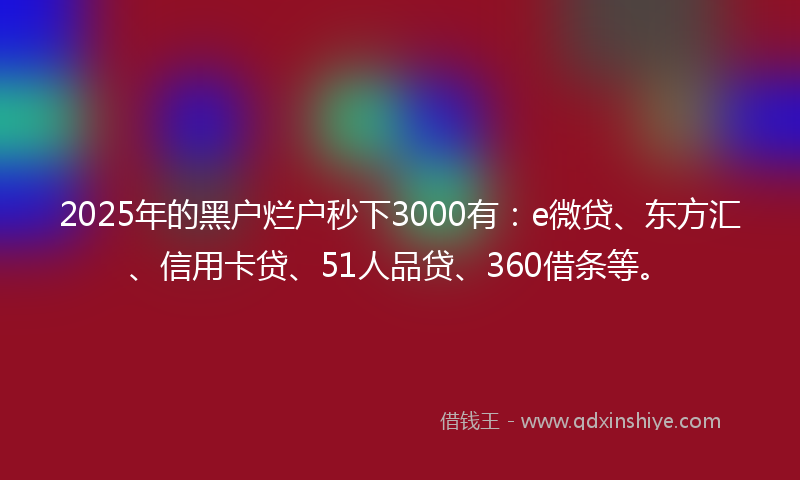 2025年的黑户烂户秒下3000有：e微贷、东方汇、信用卡贷、51人品贷、360借条等。