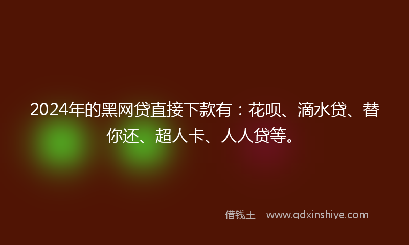 2024年的黑网贷直接下款有：花呗、滴水贷、替你还、超人卡、人人贷等。