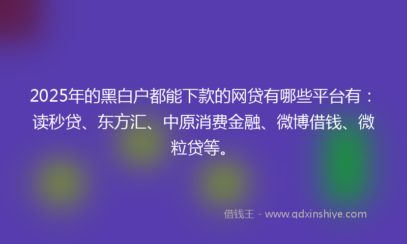 2025年的黑白户都能下款的网贷有哪些平台有：读秒贷、东方汇、中原消费金融、微博借钱、微粒贷等。
