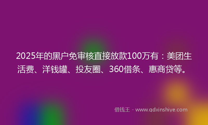 2025年的黑户免审核直接放款100万有：美团生活费、洋钱罐、投友圈、360借条、惠商贷等。
