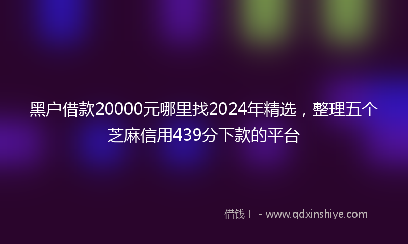 黑户借款20000元哪里找2024年精选，整理五个芝麻信用439分下款的平台