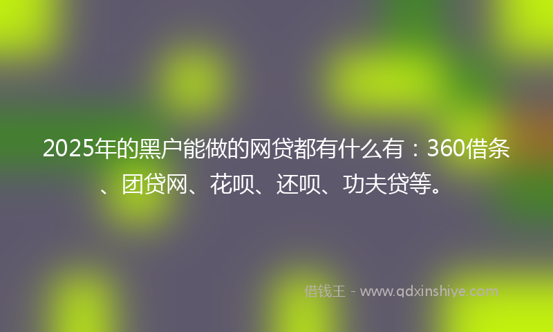 2025年的黑户能做的网贷都有什么有：360借条、团贷网、花呗、还呗、功夫贷等。