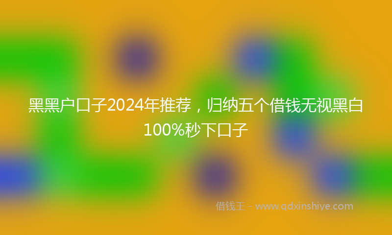 黑黑户口子2024年推荐，归纳五个借钱无视黑白100%秒下口子