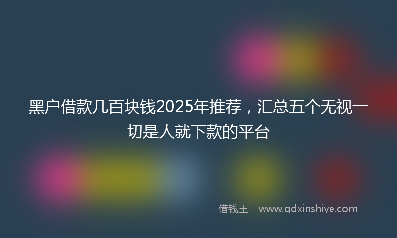 黑户借款几百块钱2025年推荐，汇总五个无视一切是人就下款的平台