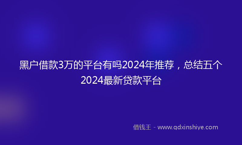 黑户借款3万的平台有吗2024年推荐，总结五个2024最新贷款平台