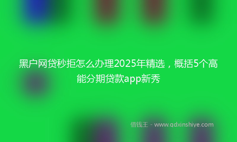 黑户网贷秒拒怎么办理2025年精选，概括5个高能分期贷款app新秀
