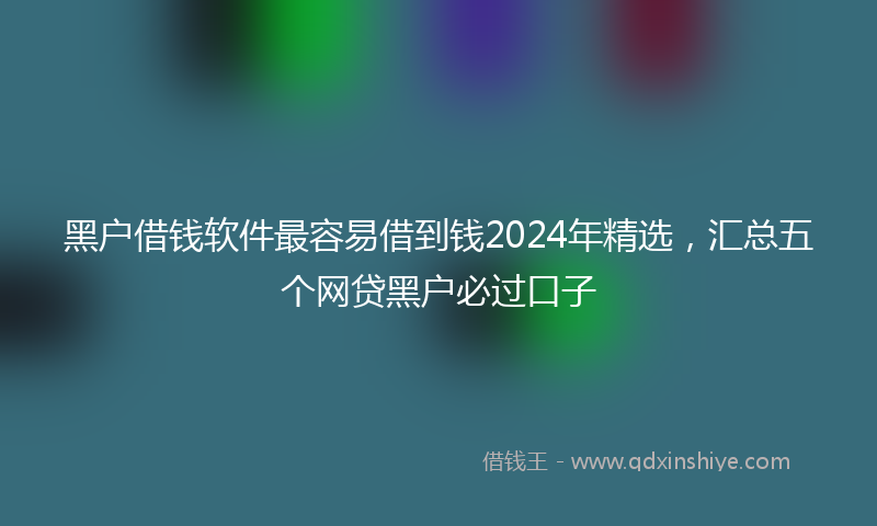 黑户借钱软件最容易借到钱2024年精选，汇总五个网贷黑户必过口子
