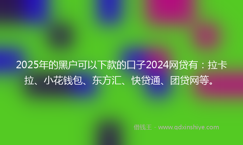 2025年的黑户可以下款的口子2024网贷有：拉卡拉、小花钱包、东方汇、快贷通、团贷网等。