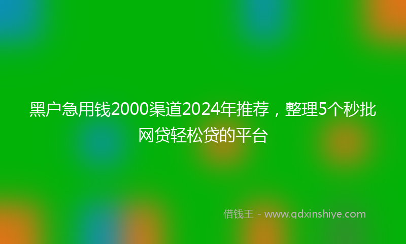 黑户急用钱2000渠道2024年推荐，整理5个秒批网贷轻松贷的平台