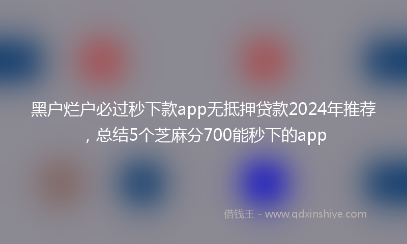 黑户烂户必过秒下款app无抵押贷款2024年推荐，总结5个芝麻分700能秒下的app