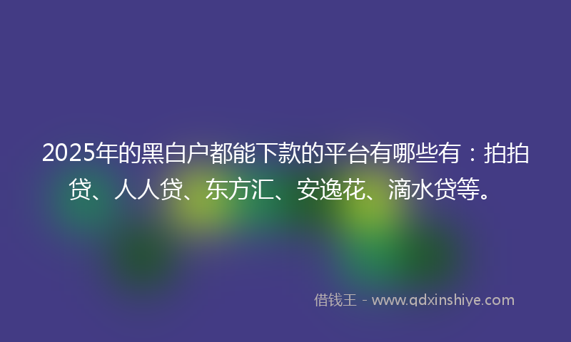 2025年的黑白户都能下款的平台有哪些有：拍拍贷、人人贷、东方汇、安逸花、滴水贷等。