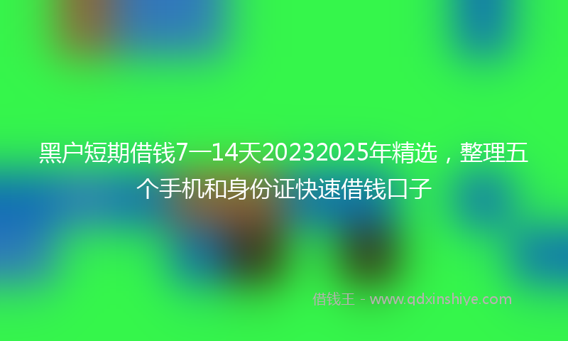 黑户短期借钱7一14天20232025年精选，整理五个手机和身份证快速借钱口子
