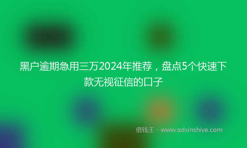 黑户逾期急用三万2024年推荐，盘点5个快速下款无视征信的口子