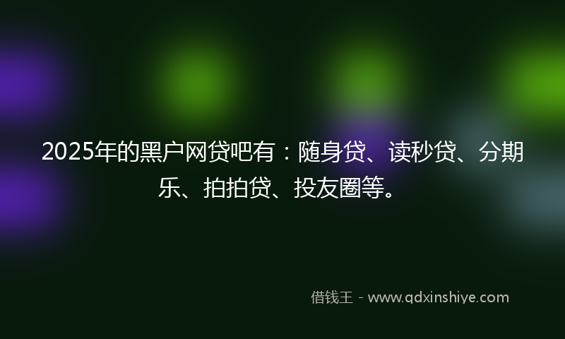 2025年的黑户网贷吧有：随身贷、读秒贷、分期乐、拍拍贷、投友圈等。