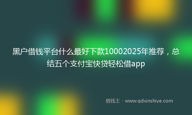 黑户借钱平台什么最好下款10002025年推荐，总结五个支付宝快贷轻松借app