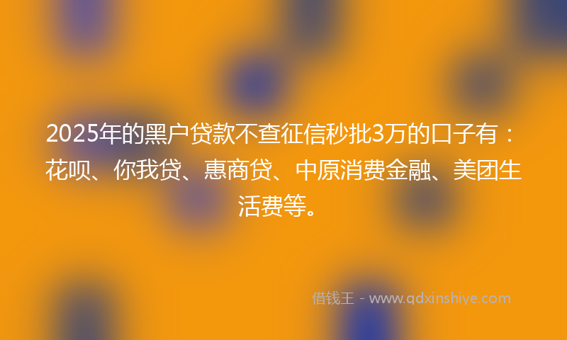 2025年的黑户贷款不查征信秒批3万的口子有：花呗、你我贷、惠商贷、中原消费金融、美团生活费等。