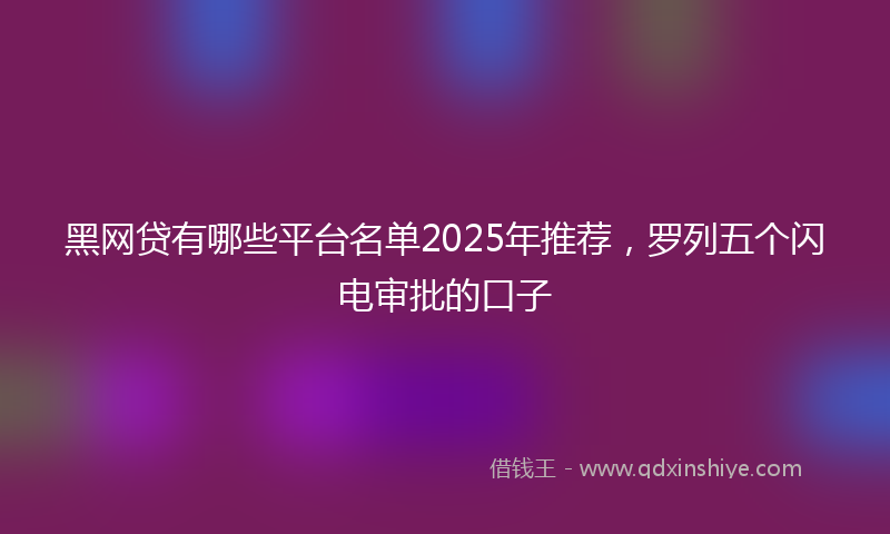黑网贷有哪些平台名单2025年推荐，罗列五个闪电审批的口子