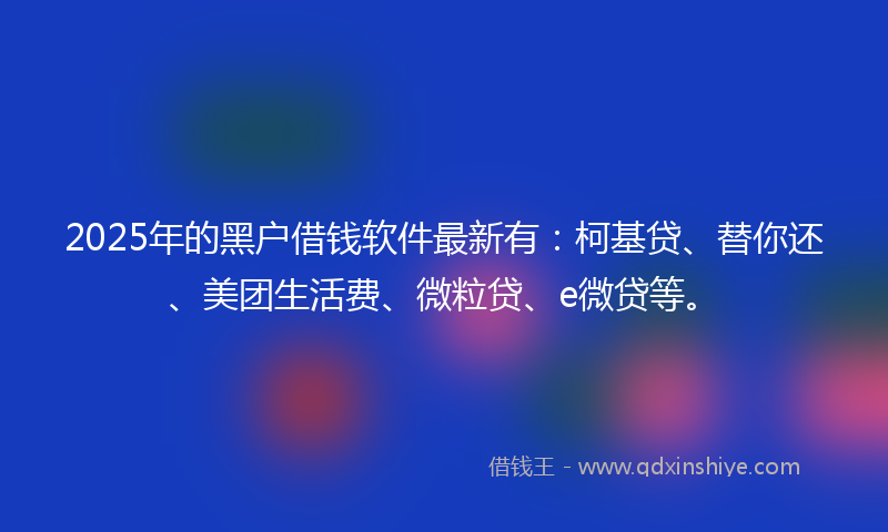 2025年的黑户借钱软件最新有：柯基贷、替你还、美团生活费、微粒贷、e微贷等。