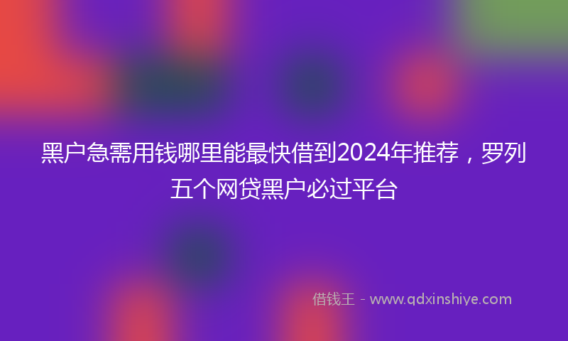 黑户急需用钱哪里能最快借到2024年推荐,罗列五个网贷黑户必过平台
