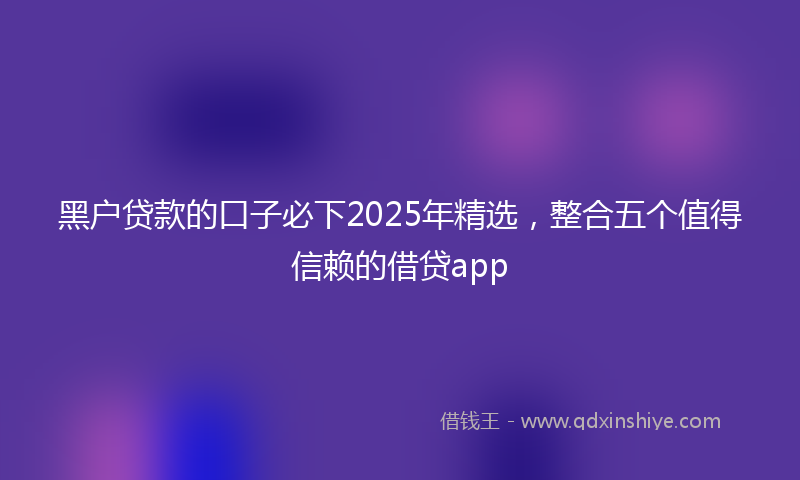 黑户贷款的口子必下2025年精选，整合五个值得信赖的借贷app