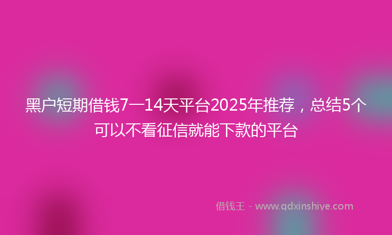 黑户短期借钱7一14天平台2025年推荐，总结5个可以不看征信就能下款的平台