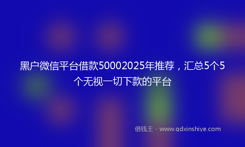 黑户微信平台借款50002025年推荐，汇总5个5个无视一切下款的平台