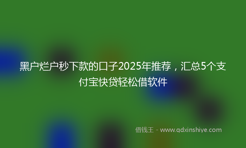 黑户烂户秒下款的口子2025年推荐，汇总5个支付宝快贷轻松借软件