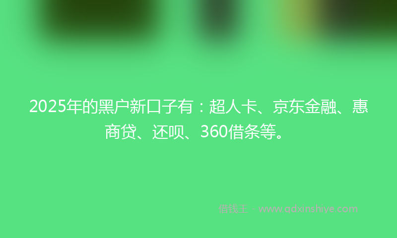 2025年的黑户新口子有：超人卡、京东金融、惠商贷、还呗、360借条等。