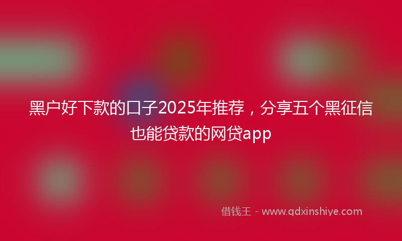 黑户好下款的口子2025年推荐，分享五个黑征信也能贷款的网贷app